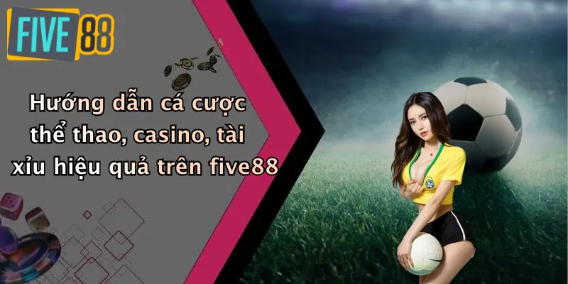 Hướng dẫn cá cược thể thao, casino, tài xỉu hiệu quả trên five88